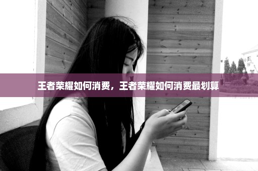 王者荣耀如何消费，王者荣耀如何消费最划算 