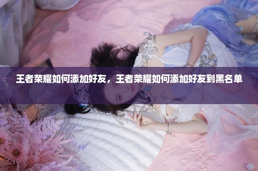王者荣耀如何添加好友，王者荣耀如何添加好友到黑名单 