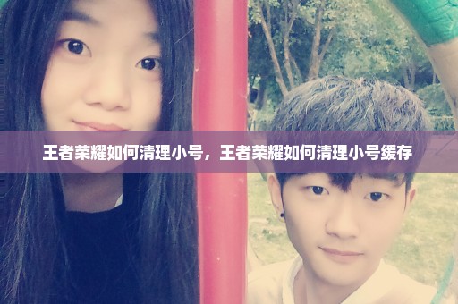 王者荣耀如何清理小号，王者荣耀如何清理小号缓存 