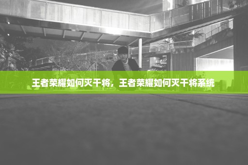 王者荣耀如何灭干将，王者荣耀如何灭干将系统 