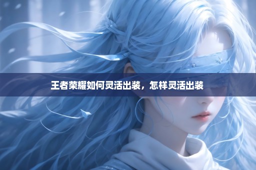 王者荣耀如何灵活出装，怎样灵活出装 
