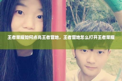 王者荣耀如何点亮王者营地，王者营地怎么打开王者荣耀 