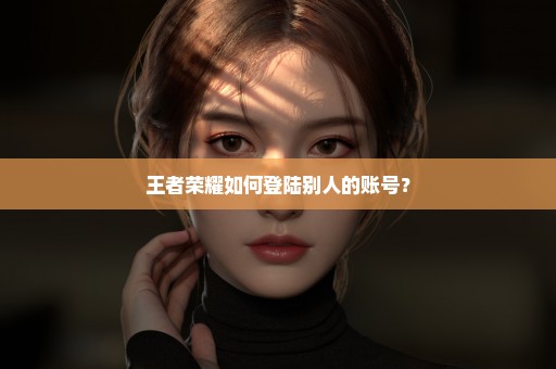 王者荣耀如何登陆别人的账号？