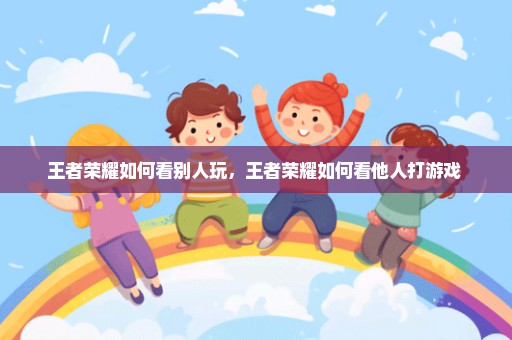王者荣耀如何看别人玩，王者荣耀如何看他人打游戏 