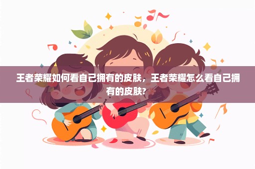 王者荣耀如何看自己拥有的皮肤，王者荣耀怎么看自己拥有的皮肤? 