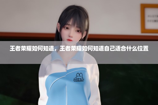 王者荣耀如何知道，王者荣耀如何知道自己适合什么位置 