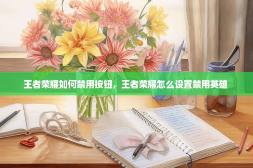 王者荣耀如何禁用按钮，王者荣耀怎么设置禁用英雄 