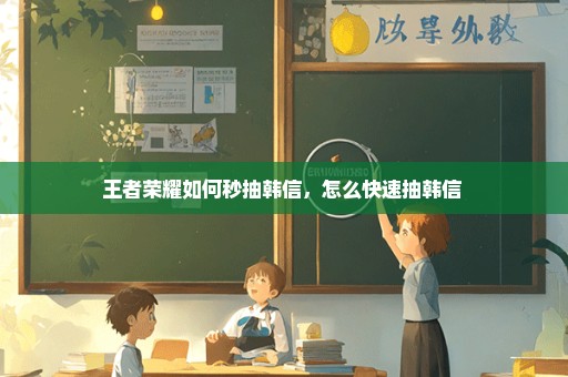 王者荣耀如何秒抽韩信，怎么快速抽韩信 