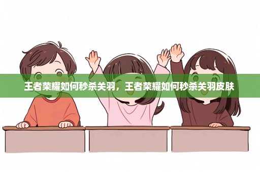 王者荣耀如何秒杀关羽，王者荣耀如何秒杀关羽皮肤 