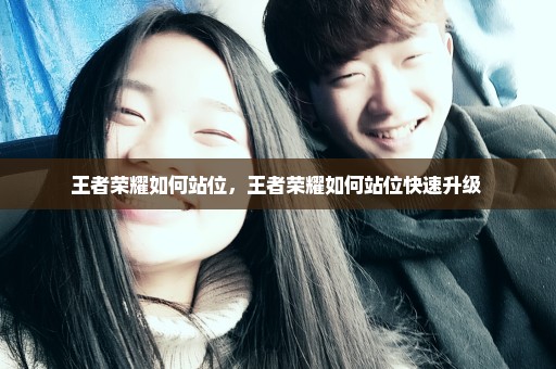 王者荣耀如何站位，王者荣耀如何站位快速升级 