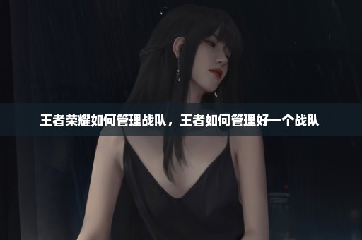 王者荣耀如何管理战队，王者如何管理好一个战队 