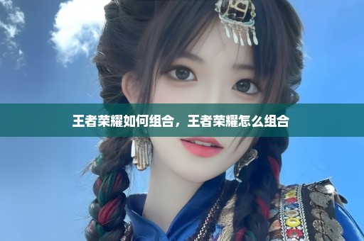 王者荣耀如何组合，王者荣耀怎么组合 