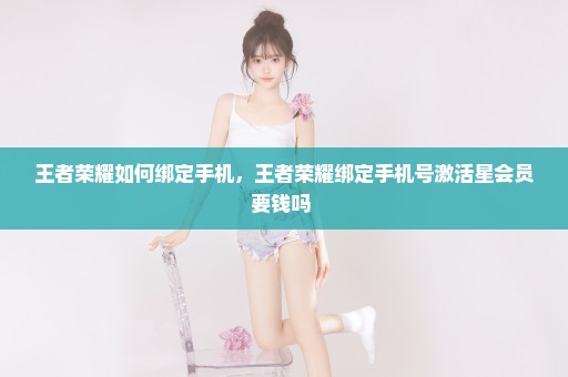 王者荣耀如何绑定手机，王者荣耀绑定手机号激活星会员要钱吗 