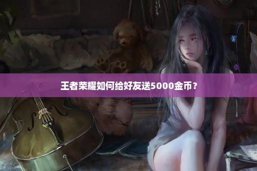 王者荣耀如何给好友送5000金币？