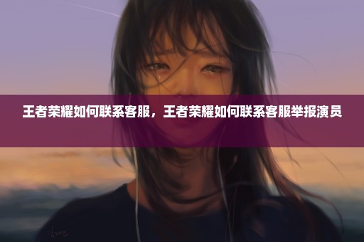 王者荣耀如何联系客服，王者荣耀如何联系客服举报演员 