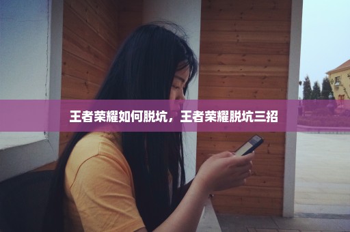 王者荣耀如何脱坑，王者荣耀脱坑三招 