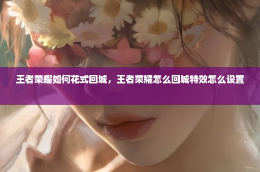 王者荣耀如何花式回城，王者荣耀怎么回城特效怎么设置 