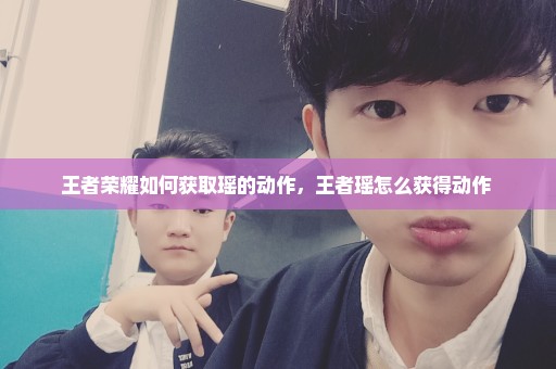 王者荣耀如何获取瑶的动作，王者瑶怎么获得动作 