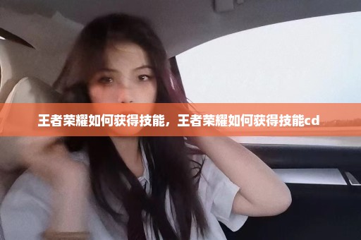 王者荣耀如何获得技能，王者荣耀如何获得技能cd 