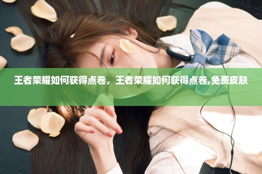 王者荣耀如何获得点卷，王者荣耀如何获得点卷,免费皮肤 