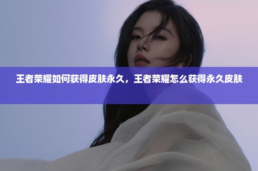 王者荣耀如何获得皮肤永久，王者荣耀怎么获得永久皮肤 