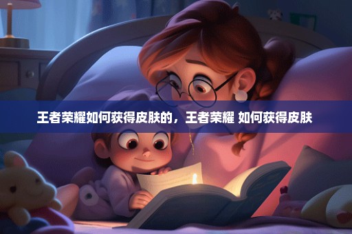 王者荣耀如何获得皮肤的，王者荣耀 如何获得皮肤 