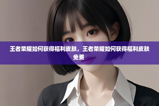 王者荣耀如何获得福利皮肤，王者荣耀如何获得福利皮肤免费 