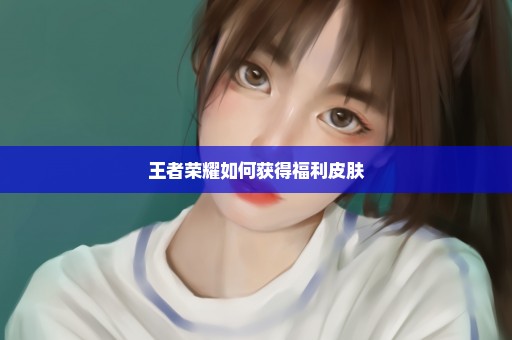 王者荣耀如何获得福利皮肤
