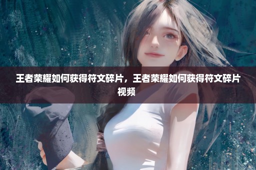 王者荣耀如何获得符文碎片，王者荣耀如何获得符文碎片视频 