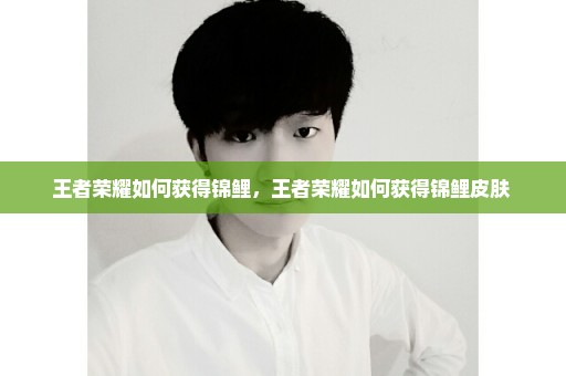 王者荣耀如何获得锦鲤，王者荣耀如何获得锦鲤皮肤 