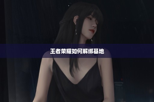 王者荣耀如何解绑基地
