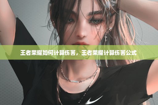 王者荣耀如何计算伤害，王者荣耀计算伤害公式 
