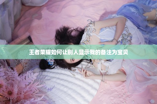 王者荣耀如何让别人显示我的备注为宝贝