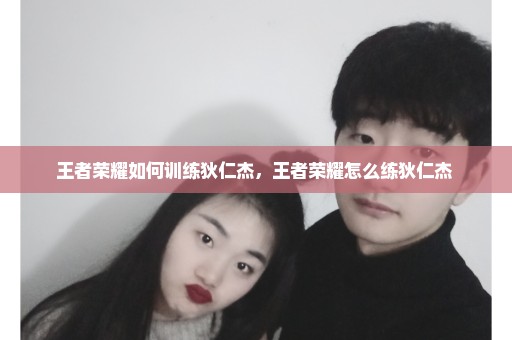 王者荣耀如何训练狄仁杰，王者荣耀怎么练狄仁杰 