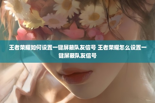 王者荣耀如何设置一键屏蔽队友信号 王者荣耀怎么设置一键屏蔽队友信号