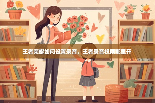 王者荣耀如何设置录音，王者录音权限哪里开 