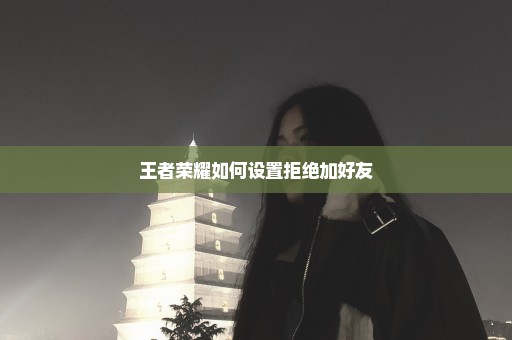 王者荣耀如何设置拒绝加好友