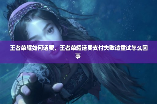 王者荣耀如何话费，王者荣耀话费支付失败请重试怎么回事 