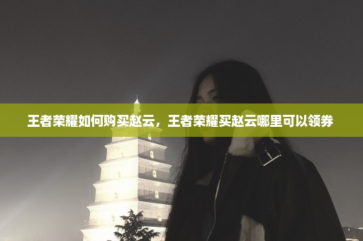 王者荣耀如何购买赵云，王者荣耀买赵云哪里可以领券 