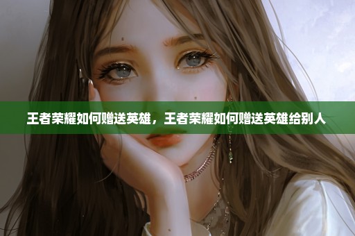王者荣耀如何赠送英雄，王者荣耀如何赠送英雄给别人 