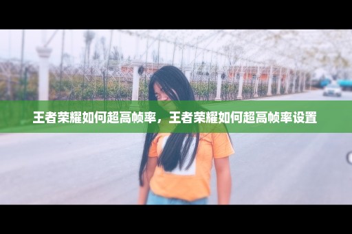王者荣耀如何超高帧率，王者荣耀如何超高帧率设置 