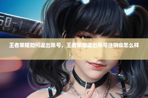 王者荣耀如何退出账号，王者荣耀退出账号注销会怎么样 