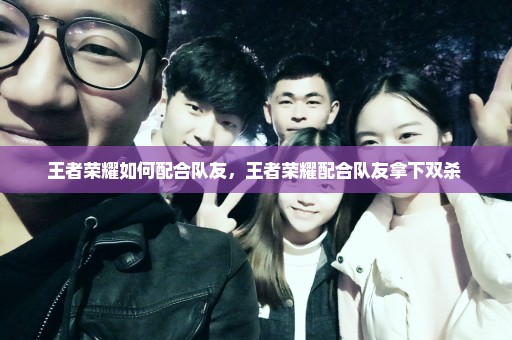 王者荣耀如何配合队友，王者荣耀配合队友拿下双杀 