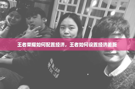 王者荣耀如何配置经济，王者如何设置经济差距 