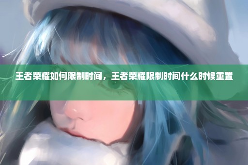 王者荣耀如何限制时间，王者荣耀限制时间什么时候重置 