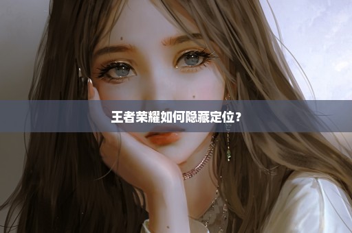 王者荣耀如何隐藏定位？