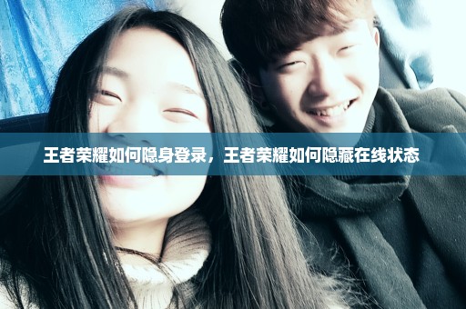 王者荣耀如何隐身登录，王者荣耀如何隐藏在线状态 
