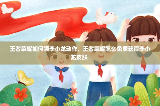 王者荣耀如何领李小龙动作，王者荣耀怎么免费获得李小龙皮肤 
