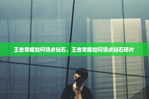 王者荣耀如何领点钻石，王者荣耀如何领点钻石碎片 