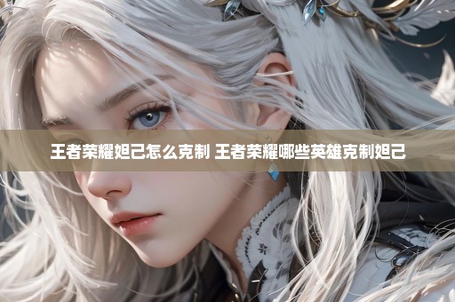 王者荣耀妲己怎么克制 王者荣耀哪些英雄克制妲己